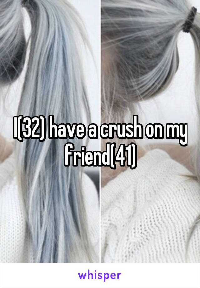 I(32) have a crush on my friend(41)