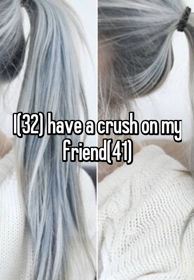 I(32) have a crush on my friend(41)