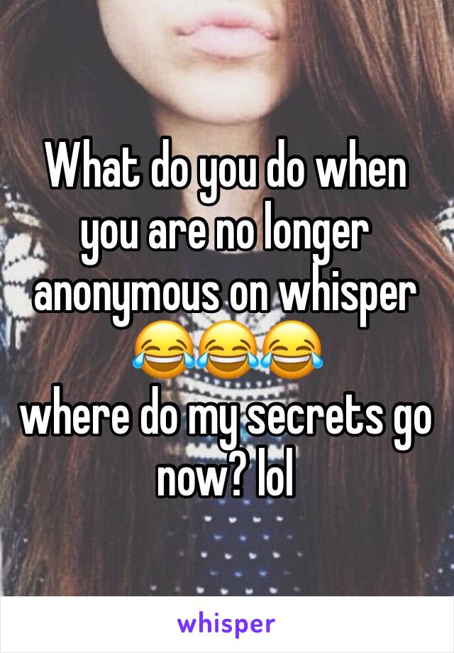 What do you do when you are no longer anonymous on whisper 😂😂😂 
where do my secrets go now? lol