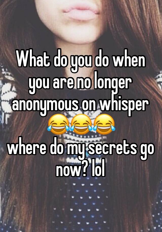 What do you do when you are no longer anonymous on whisper 😂😂😂 
where do my secrets go now? lol