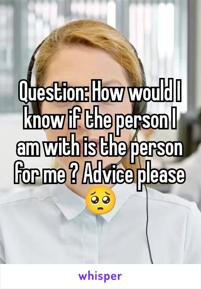 Question: How would I know if the person I am with is the person for me ? Advice please 🥺