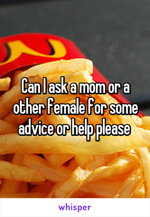 Can I ask a mom or a other female for some advice or help please 