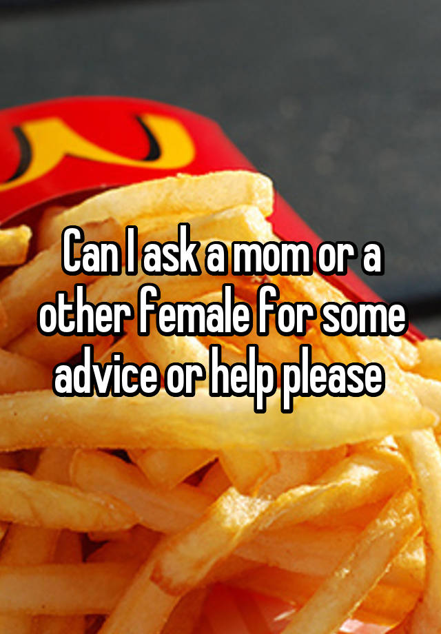 Can I ask a mom or a other female for some advice or help please 