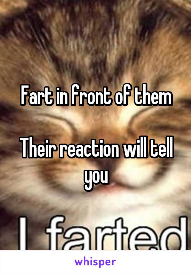 Fart in front of them

Their reaction will tell you