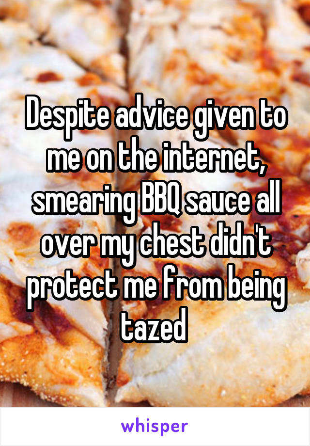 Despite advice given to me on the internet, smearing BBQ sauce all over my chest didn't protect me from being tazed 