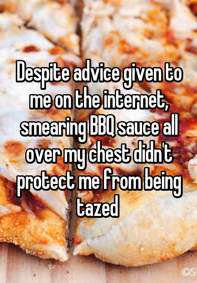 Despite advice given to me on the internet, smearing BBQ sauce all over my chest didn't protect me from being tazed 