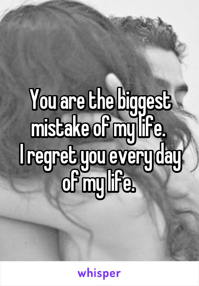 You are the biggest mistake of my life. 
I regret you every day of my life. 