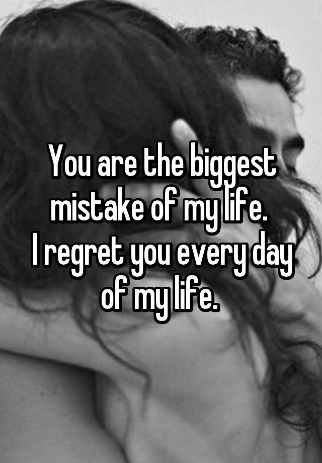 You are the biggest mistake of my life. 
I regret you every day of my life. 