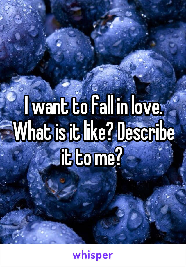 I want to fall in love. What is it like? Describe it to me? 