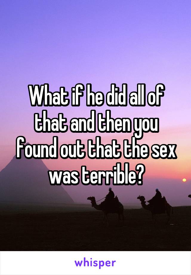 What if he did all of that and then you found out that the sex was terrible?