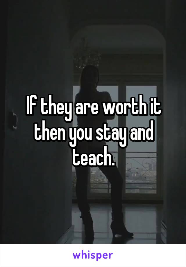 If they are worth it then you stay and teach.