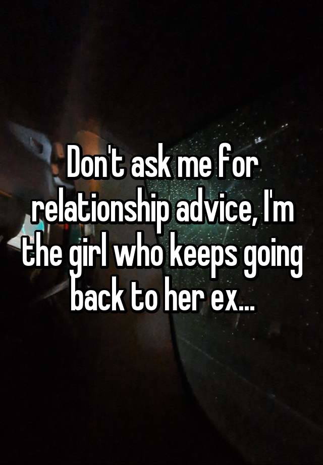 Don't ask me for relationship advice, I'm the girl who keeps going back to her ex...