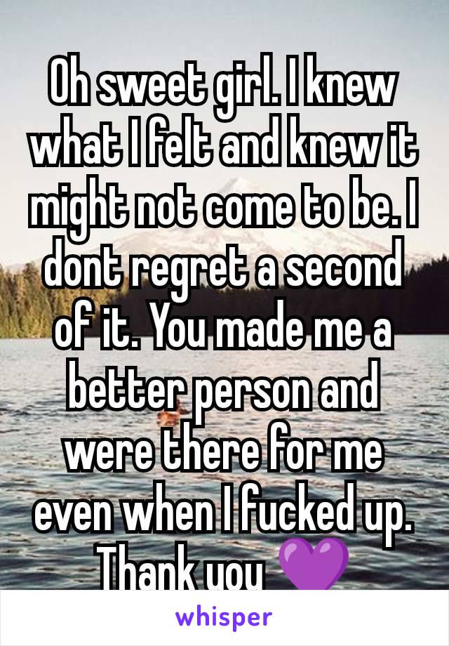 Oh sweet girl. I knew what I felt and knew it might not come to be. I dont regret a second of it. You made me a better person and were there for me even when I fucked up. Thank you 💜