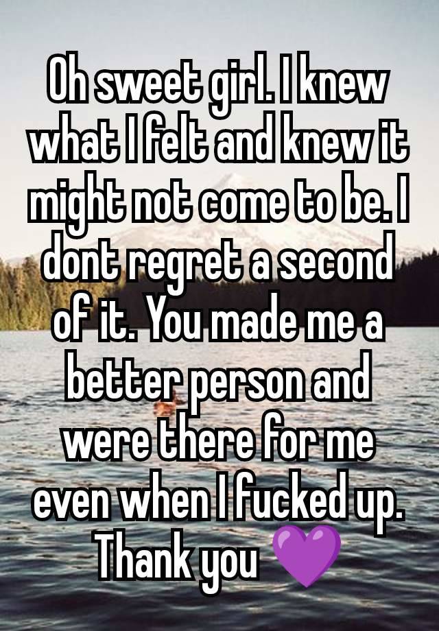 Oh sweet girl. I knew what I felt and knew it might not come to be. I dont regret a second of it. You made me a better person and were there for me even when I fucked up. Thank you 💜