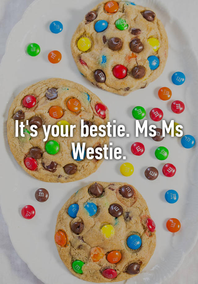 It's your bestie. Ms Ms Westie.