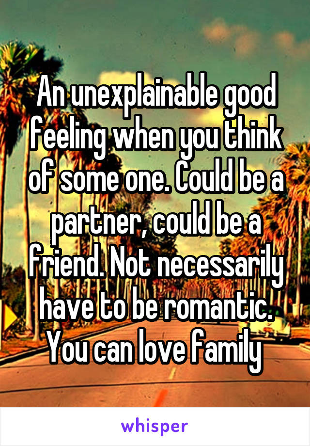 An unexplainable good feeling when you think of some one. Could be a partner, could be a friend. Not necessarily have to be romantic. You can love family 