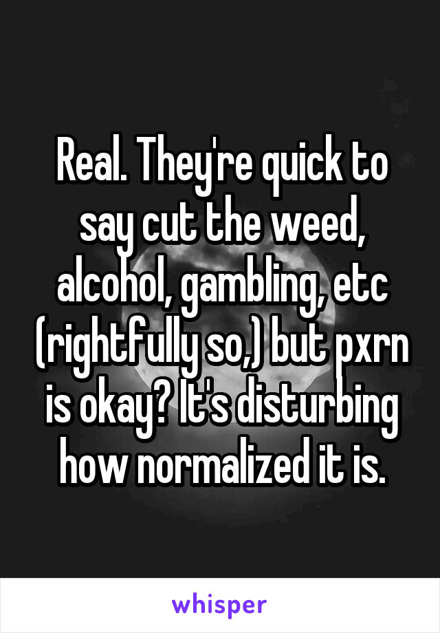 Real. They're quick to say cut the weed, alcohol, gambling, etc (rightfully so,) but pxrn is okay? It's disturbing how normalized it is.