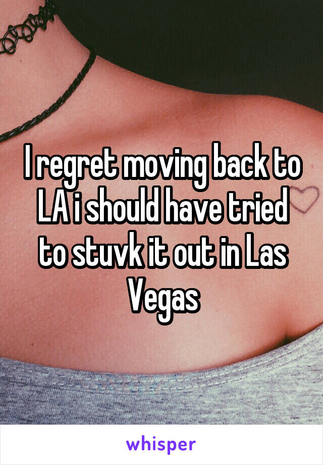 I regret moving back to LA i should have tried to stuvk it out in Las Vegas