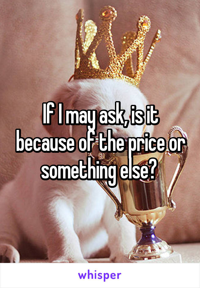 If I may ask, is it because of the price or something else? 