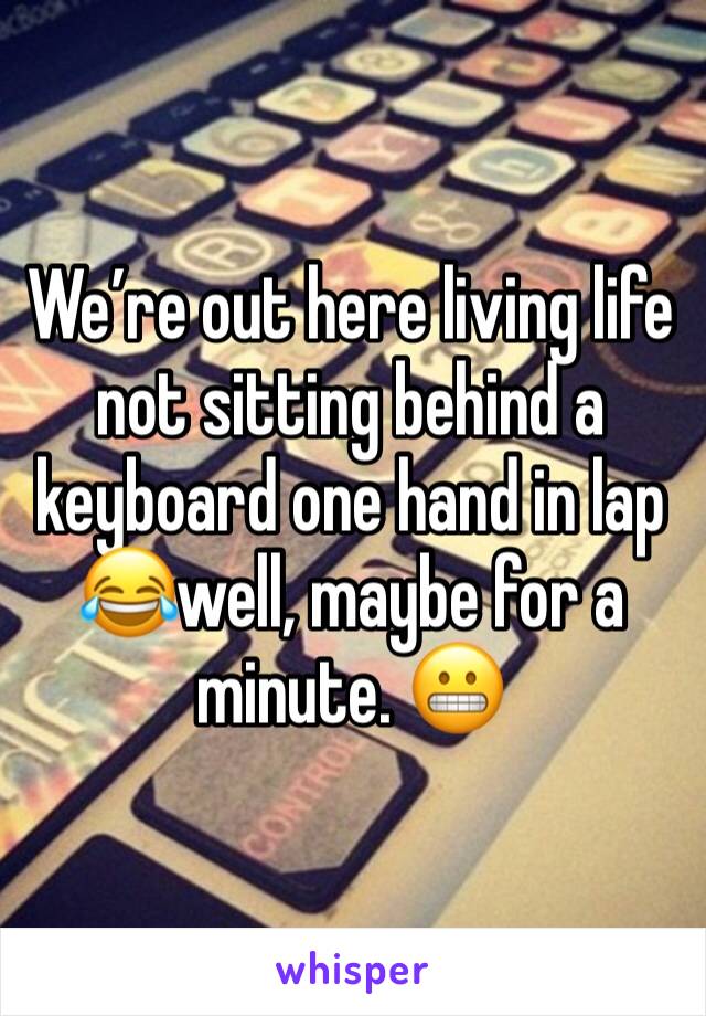 We’re out here living life not sitting behind a keyboard one hand in lap 😂well, maybe for a minute. 😬