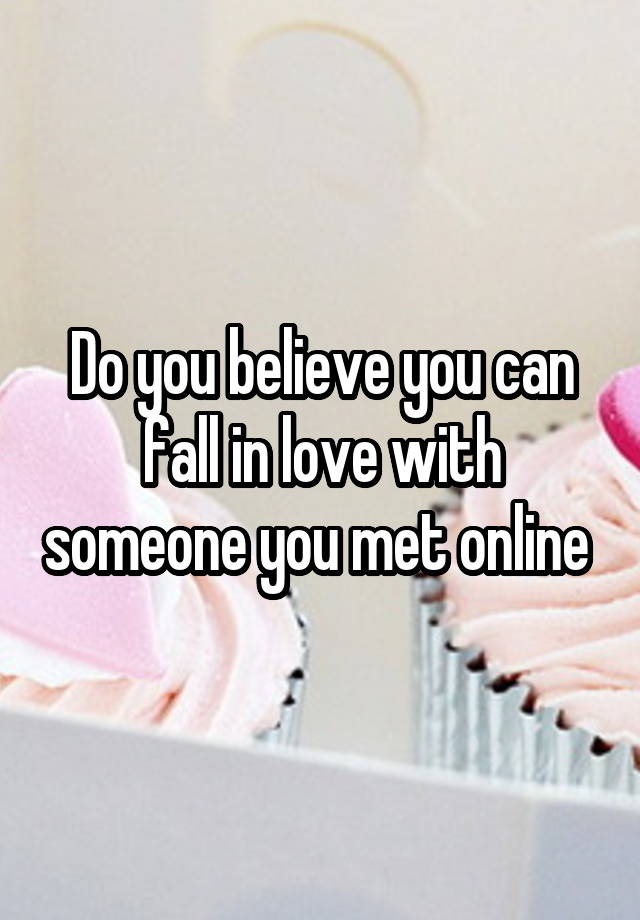 Do you believe you can fall in love with someone you met online 