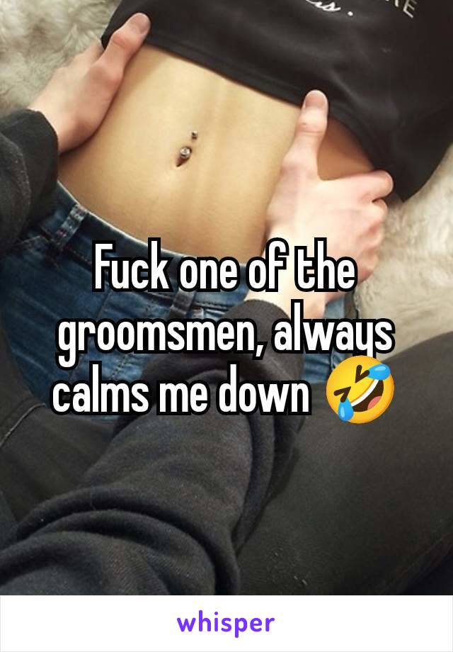 Fuck one of the groomsmen, always calms me down 🤣