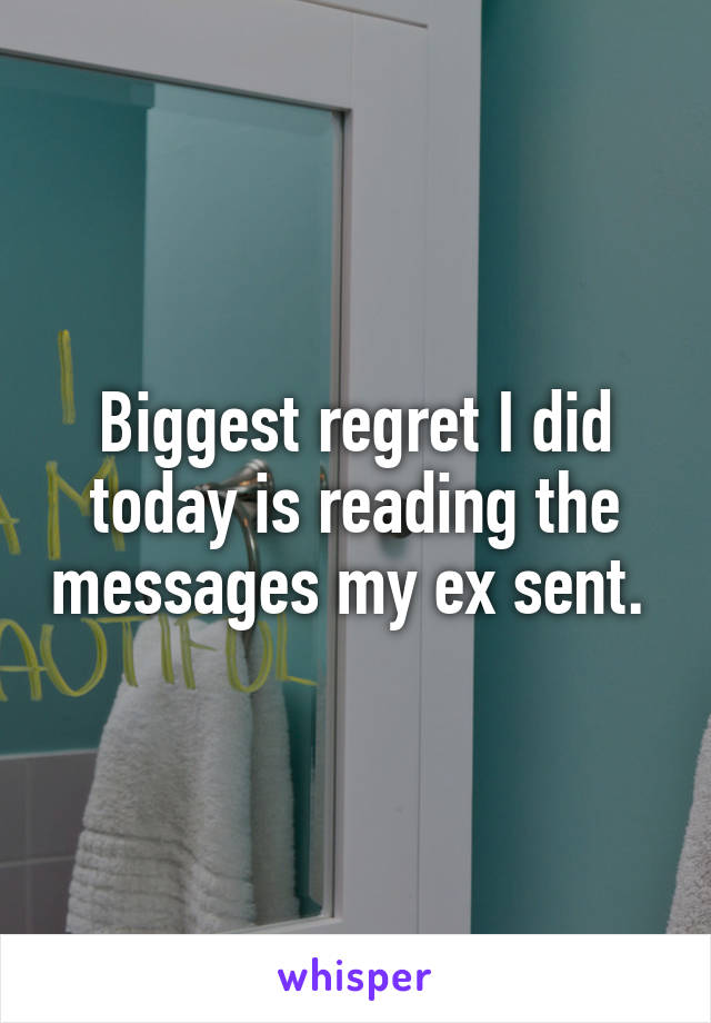 Biggest regret I did today is reading the messages my ex sent. 