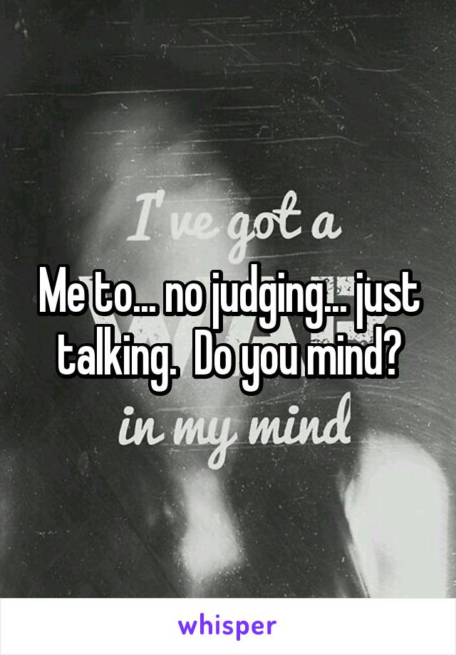 Me to... no judging... just talking.  Do you mind?