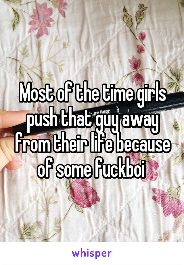 Most of the time girls push that guy away from their life because of some fuckboi 