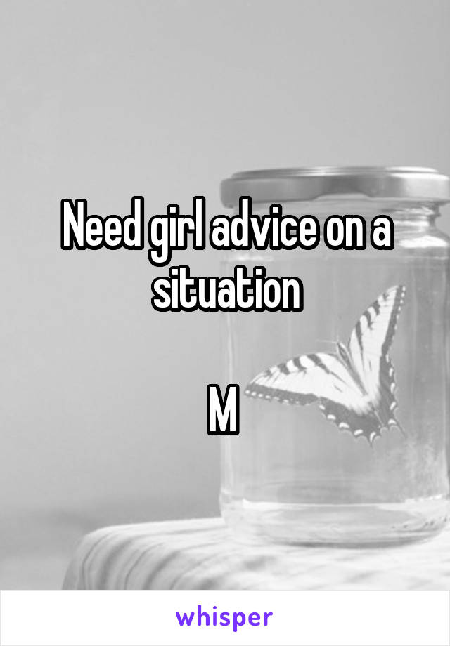 Need girl advice on a situation

M 