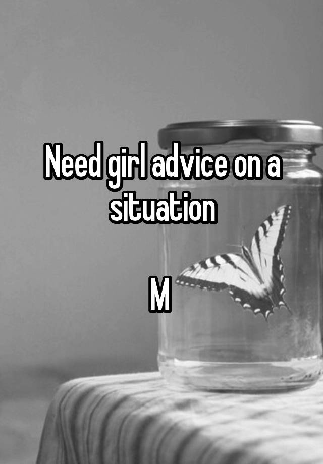 Need girl advice on a situation

M 