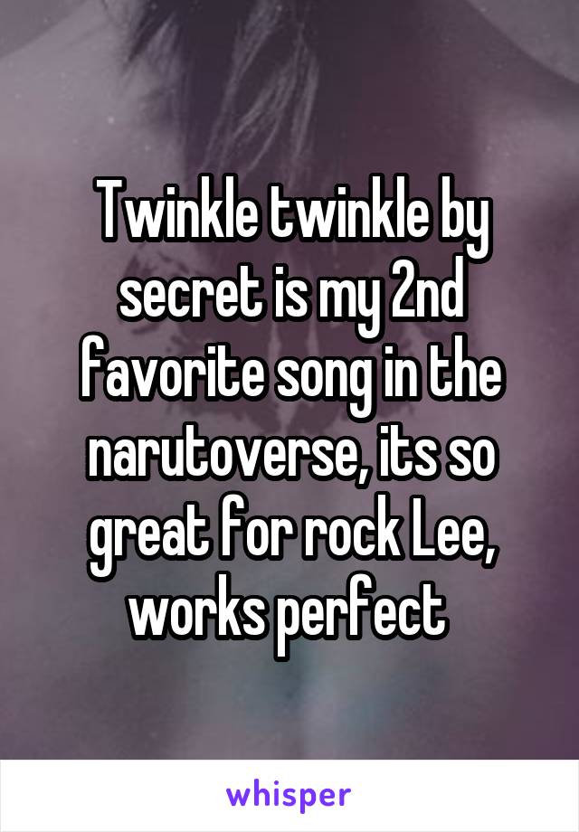 Twinkle twinkle by secret is my 2nd favorite song in the narutoverse, its so great for rock Lee, works perfect 