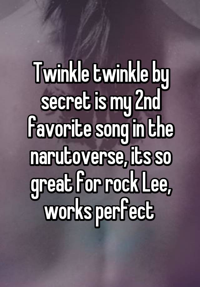 Twinkle twinkle by secret is my 2nd favorite song in the narutoverse, its so great for rock Lee, works perfect 