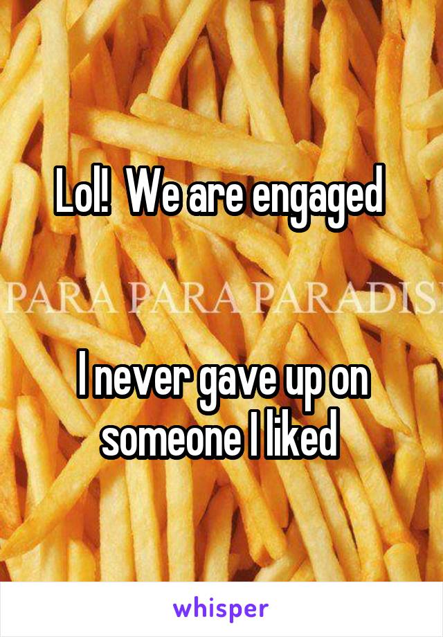 Lol!  We are engaged 


I never gave up on someone I liked 