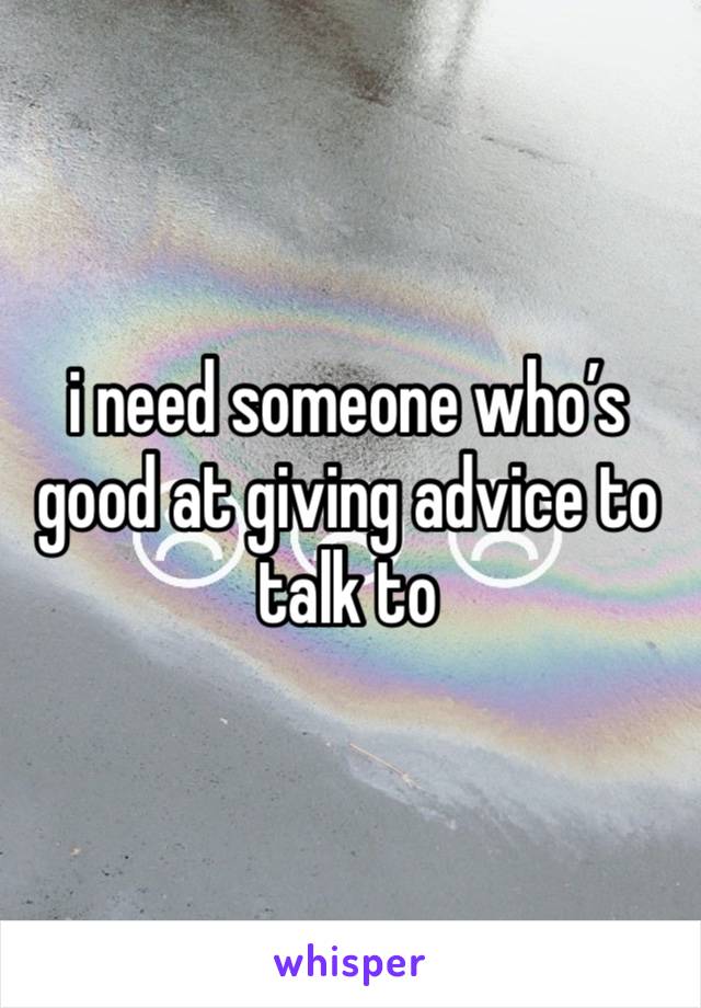 i need someone who’s good at giving advice to talk to 