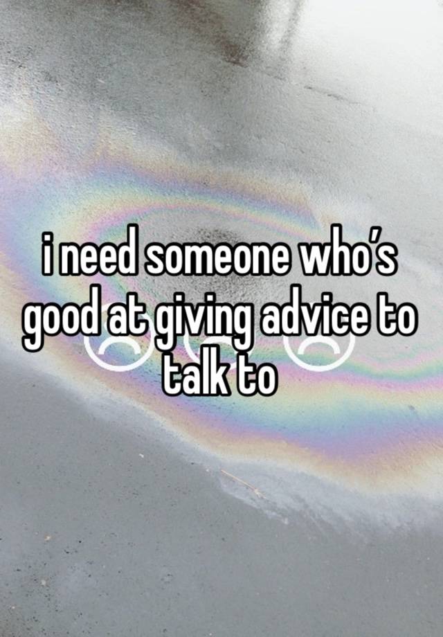 i need someone who’s good at giving advice to talk to 