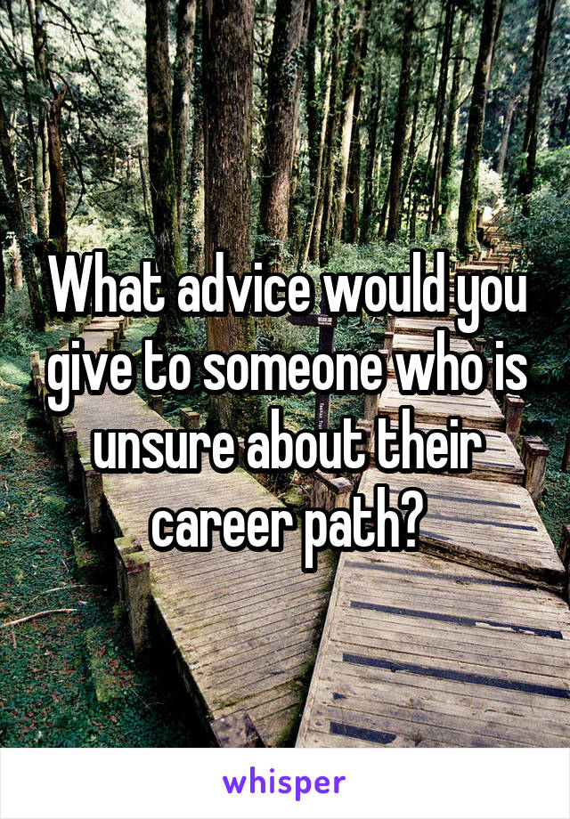 What advice would you give to someone who is unsure about their career path?