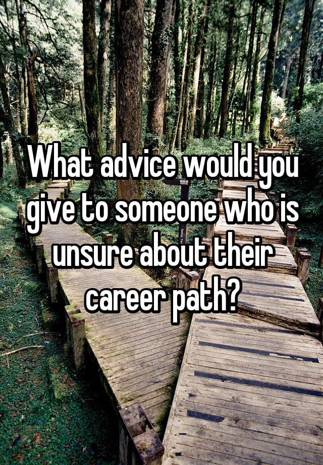 What advice would you give to someone who is unsure about their career path?