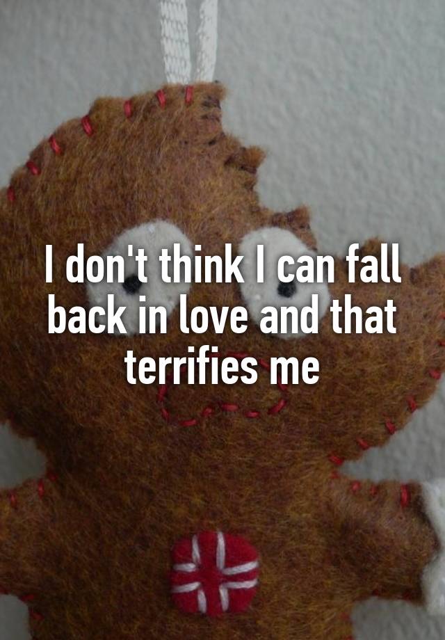 I don't think I can fall back in love and that terrifies me