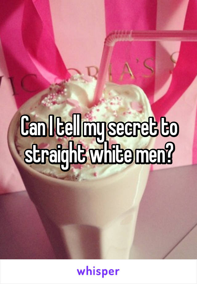 Can I tell my secret to straight white men?