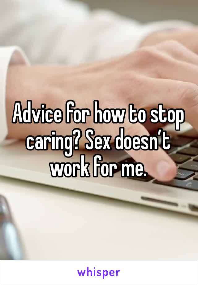 Advice for how to stop caring? Sex doesn’t work for me.