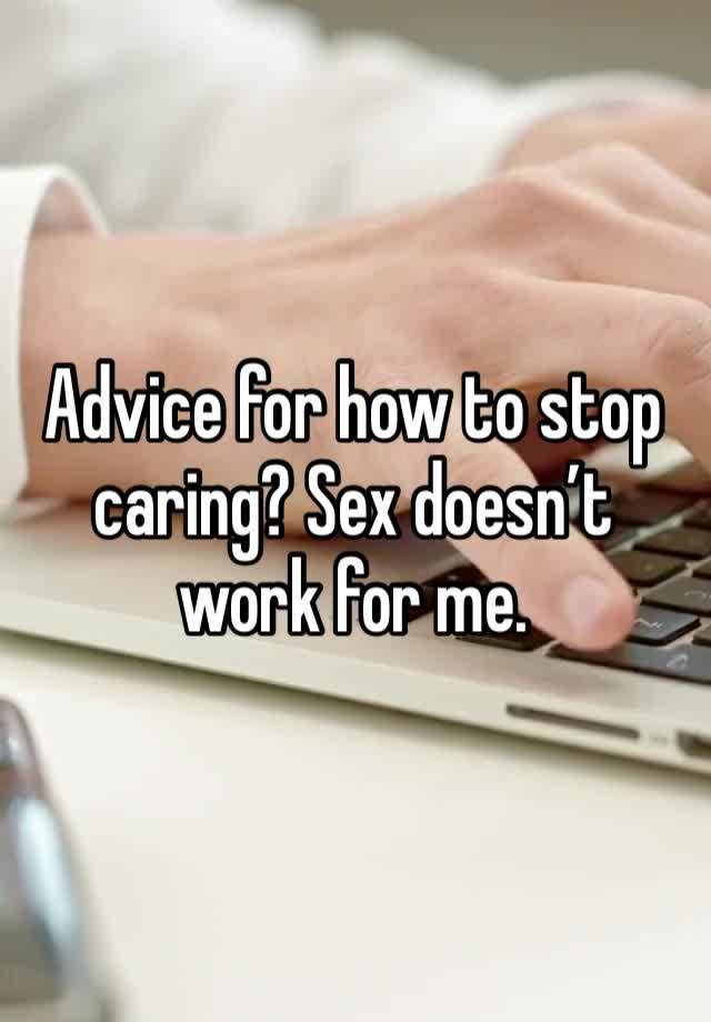 Advice for how to stop caring? Sex doesn’t work for me.