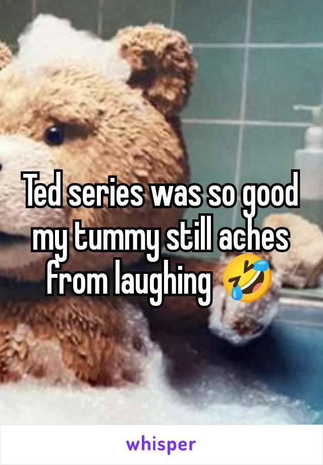 Ted series was so good my tummy still aches from laughing 🤣