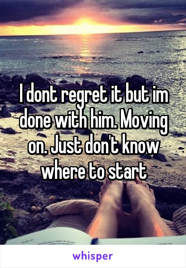 I dont regret it but im done with him. Moving on. Just don't know where to start