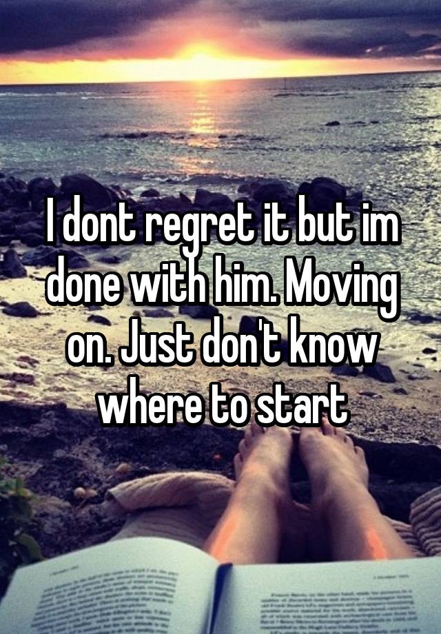 I dont regret it but im done with him. Moving on. Just don't know where to start