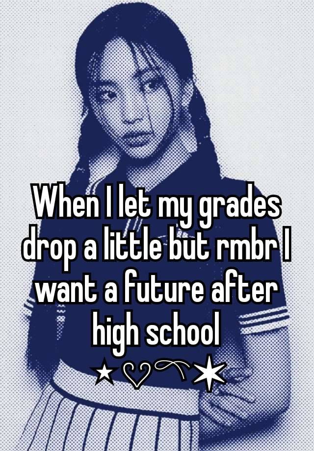 When I let my grades drop a little but rmbr I want a future after high school
⭑𔘓𓍼✶