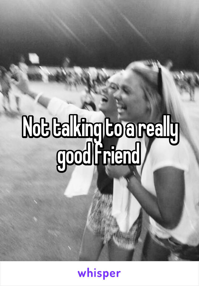 Not talking to a really good friend 