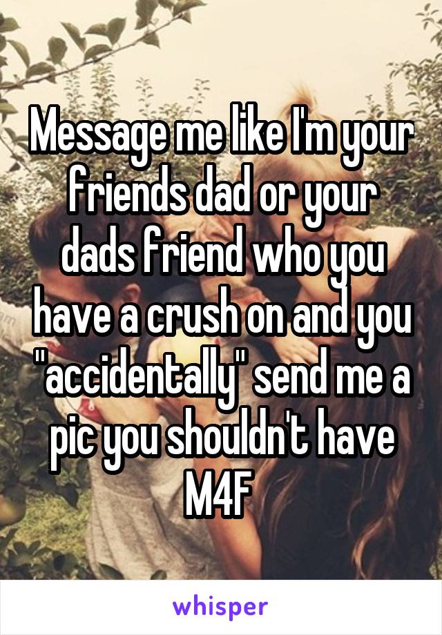 Message me like I'm your friends dad or your dads friend who you have a crush on and you "accidentally" send me a pic you shouldn't have
M4F 