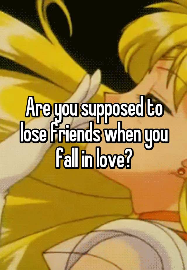 Are you supposed to lose friends when you fall in love?