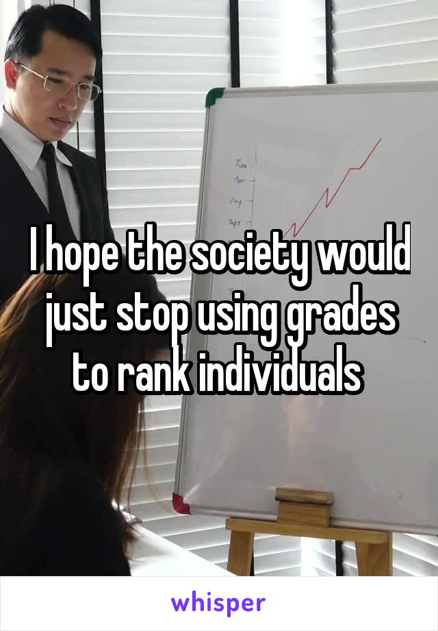 I hope the society would just stop using grades to rank individuals 